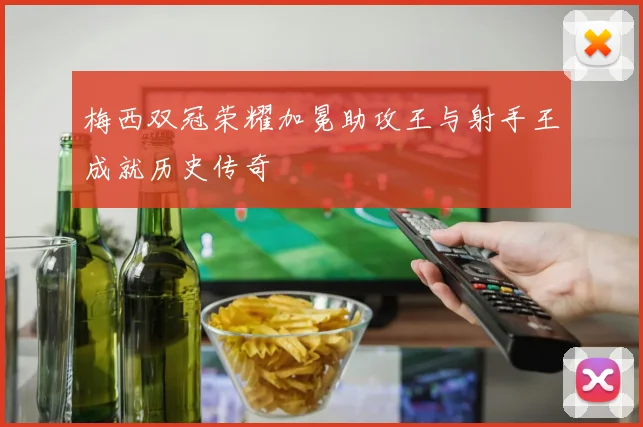 梅西双冠荣耀加冕助攻王与射手王成就历史传奇