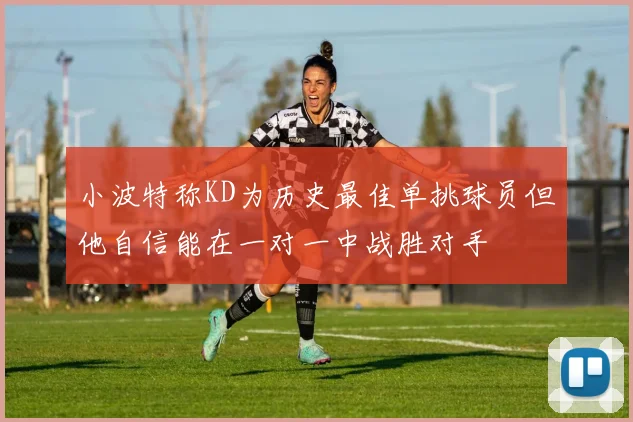 小波特称KD为历史最佳单挑球员但他自信能在一对一中战胜对手