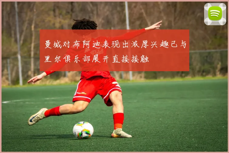 曼城对布阿迪表现出浓厚兴趣已与里尔俱乐部展开直接接触