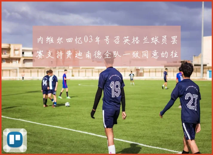 内维尔回忆03年号召英格兰球员罢赛支持费迪南德全队一致同意的往事