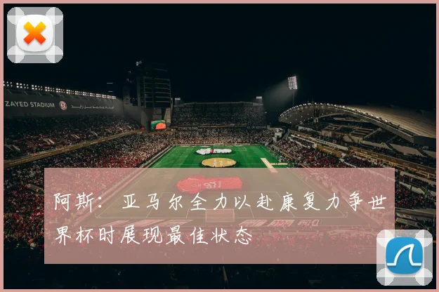 阿斯：亚马尔全力以赴康复力争世界杯时展现最佳状态
