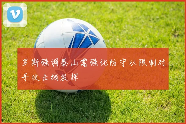 罗斯强调泰山需强化防守以限制对手攻击线发挥