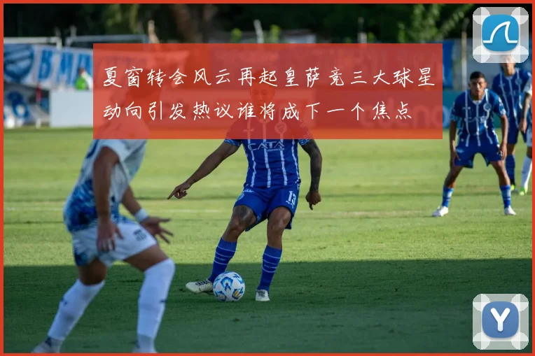 夏窗转会风云再起皇萨竞三大球星动向引发热议谁将成下一个焦点