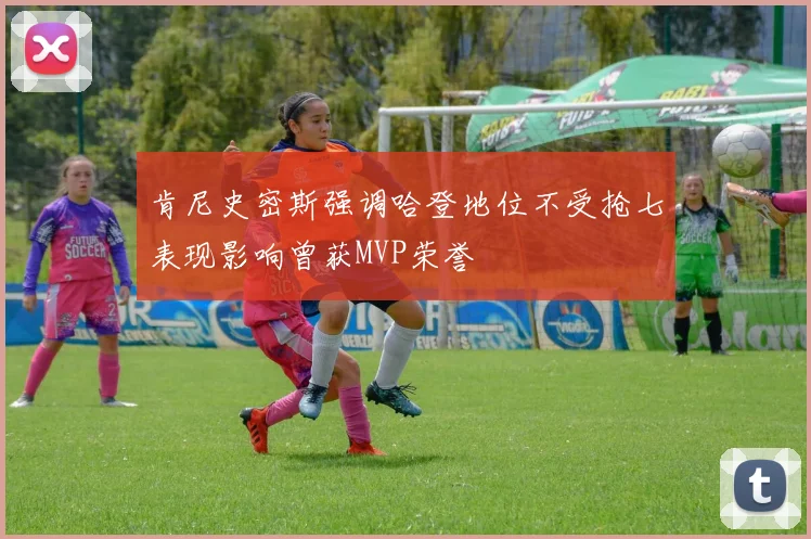 肯尼史密斯强调哈登地位不受抢七表现影响曾获MVP荣誉