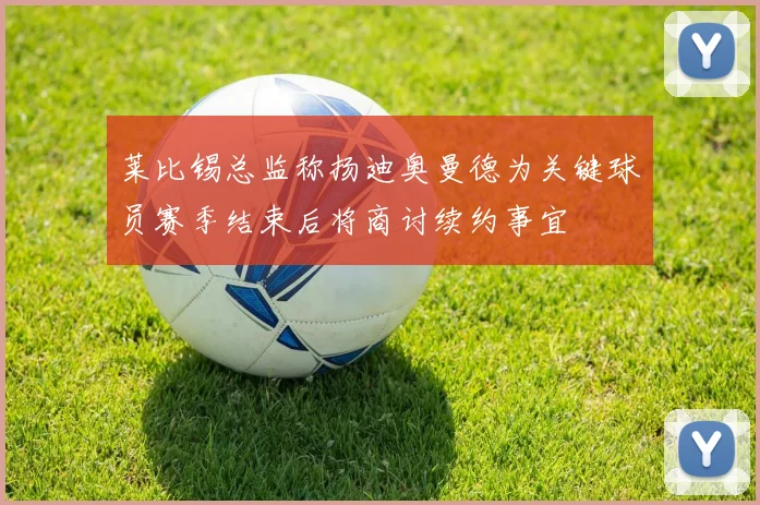 莱比锡总监称扬迪奥曼德为关键球员赛季结束后将商讨续约事宜