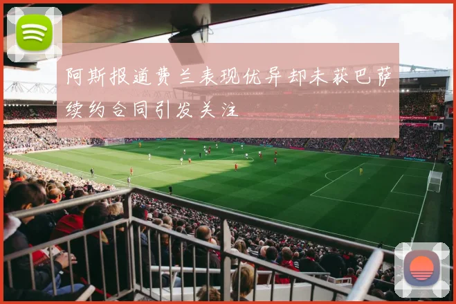 阿斯报道费兰表现优异却未获巴萨续约合同引发关注