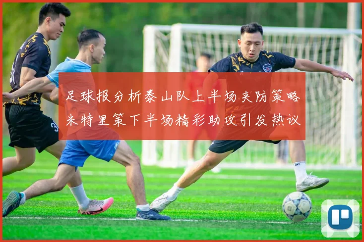 足球报分析泰山队上半场夹防策略米特里策下半场精彩助攻引发热议