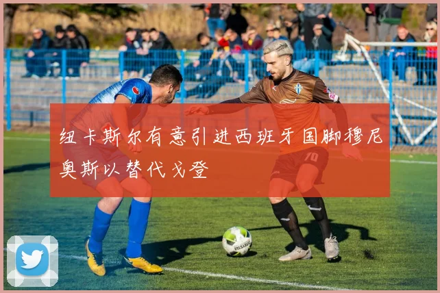 纽卡斯尔有意引进西班牙国脚穆尼奥斯以替代戈登