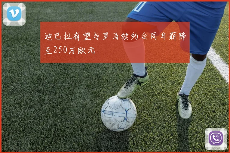 迪巴拉有望与罗马续约合同年薪降至250万欧元